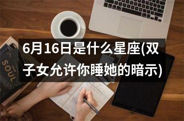 6月16日是什么星座(双子女允许你睡她的暗示)