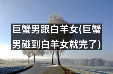 <h3>巨蟹男跟白羊女(巨蟹男碰到白羊女就完了)