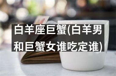 <h3>白羊座巨蟹(白羊男和巨蟹女谁吃定谁)