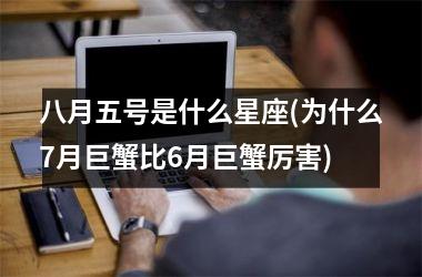 <h3>八月五号是什么星座(为什么7月巨蟹比6月巨蟹厉害)