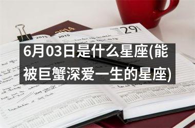 <h3>6月03日是什么星座(能被巨蟹深爱一生的星座)