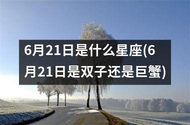 <h3>6月21日是什么星座(6月21日是双子还是巨蟹)