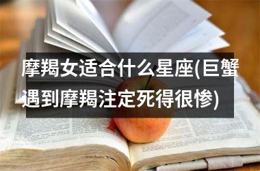 <h3>摩羯女适合什么星座(巨蟹遇到摩羯注定死得很惨)