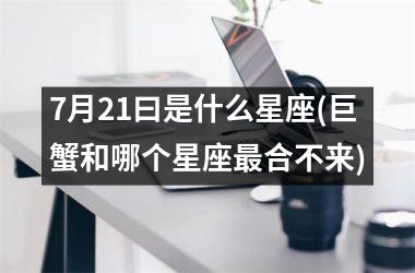 <h3>7月21曰是什么星座(巨蟹和哪个星座最合不来)