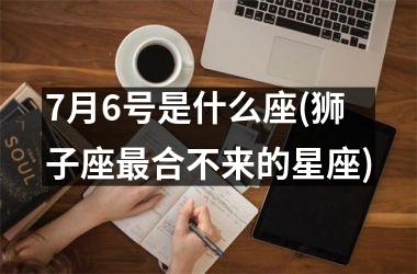 <h3>7月6号是什么座(狮子座最合不来的星座)