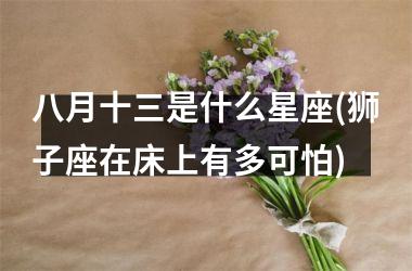 <h3>八月十三是什么星座(狮子座在床上有多可怕)