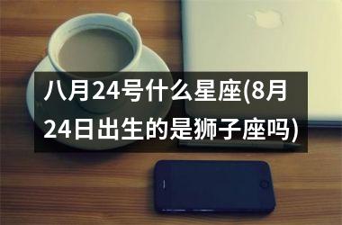 八月24号什么星座(8月24日出生的是狮子座吗)