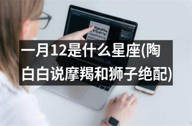 <h3>一月12是什么星座(陶白白说摩羯和狮子绝配)