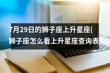 <h3>7月29日的狮子座上升星座(狮子座怎么看上升星座查询表)