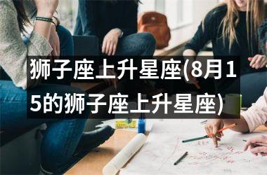 <h3>狮子座上升星座(8月15的狮子座上升星座)