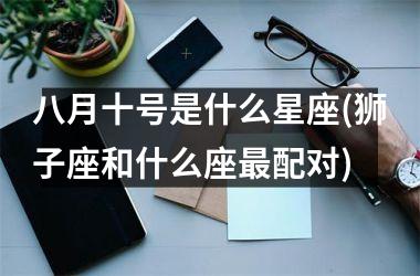 <h3>八月十号是什么星座(狮子座和什么座最配对)
