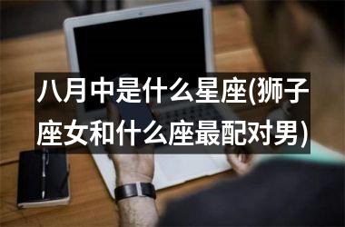 <h3>八月中是什么星座(狮子座女和什么座最配对男)
