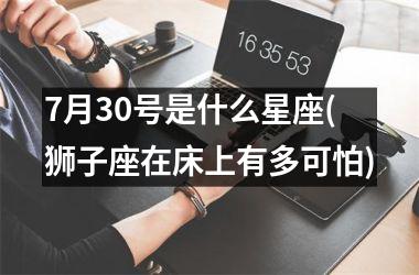 7月30号是什么星座(狮子座在床上有多可怕)