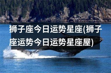 <h3>狮子座今日运势星座(狮子座运势今日运势星座屋)