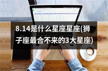 <h3>8.14是什么星座星座(狮子座最合不来的3大星座)