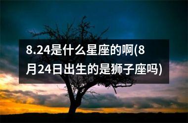 <h3>8.24是什么星座的啊(8月24日出生的是狮子座吗)