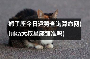 狮子座今日运势查询算命网(luka大叔星座馆准吗)