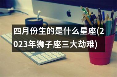 <h3>四月份生的是什么星座(2025年狮子座三大劫难)