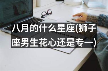 <h3>八月的什么星座(狮子座男生花心还是专一)