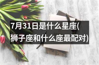 <h3>7月31日是什么星座(狮子座和什么座最配对)