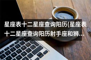 <h3>星座表十二星座查询阳历(星座表十二星座查询阳历射手座和狮子座)