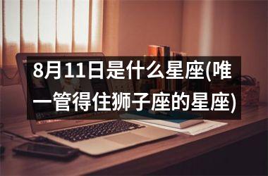 <h3>8月11日是什么星座(唯一管得住狮子座的星座)