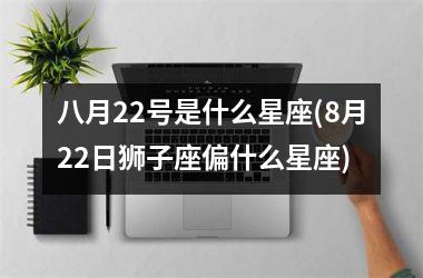 <h3>八月22号是什么星座(8月22日狮子座偏什么星座)