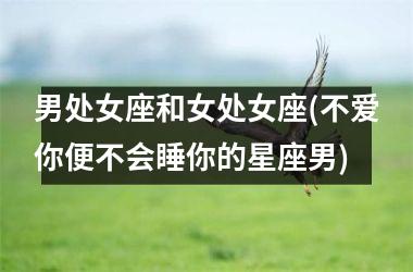 男处女座和女处女座(不爱你便不会睡你的星座男)