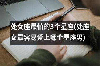 处女座最怕的3个星座(处座女最容易爱上哪个星座男)