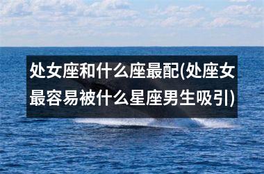 <h3>处女座和什么座最配(处座女最容易被什么星座男生吸引)