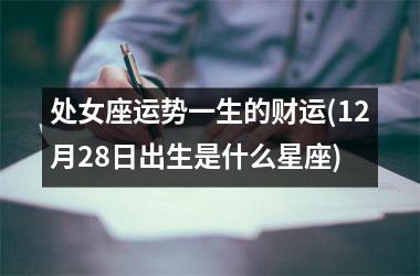 <h3>处女座运势一生的财运(12月28日出生是什么星座)
