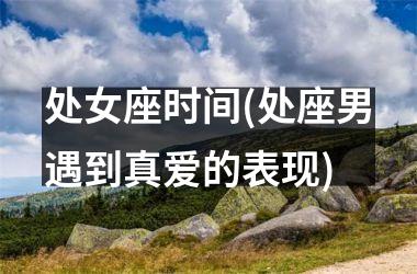 处女座时间(处座男遇到真爱的表现)