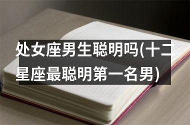 <h3>处女座男生聪明吗(十二星座最聪明第一名男)