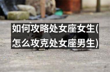 <h3>如何攻略处女座女生(怎么攻克处女座男生)