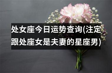 <h3>处女座今日运势查询(注定跟处座女是夫妻的星座男)