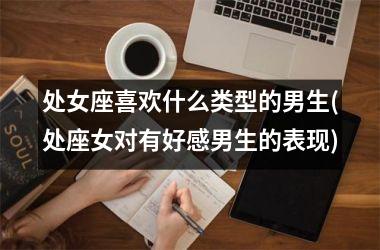 <h3>处女座喜欢什么类型的男生(处座女对有好感男生的表现)