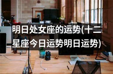 <h3>明日处女座的运势(十二星座今日运势明日运势)