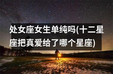 处女座女生单纯吗(十二星座把真爱给了哪个星座)