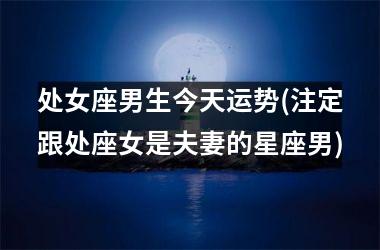 <h3>处女座男生今天运势(注定跟处座女是夫妻的星座男)