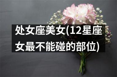 <h3>处女座美女(12星座女最不能碰的部位)