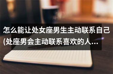 <h3>怎么能让处女座男生主动联系自己(处座男会主动联系喜欢的人吗)