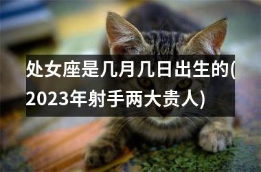 处女座是几月几日出生的(2023年射手两大贵人)