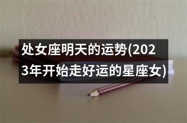 处女座明天的运势(2023年开始走好运的星座女)