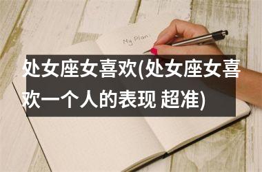 <h3>处女座女喜欢(处女座女喜欢一个人的表现 超准)