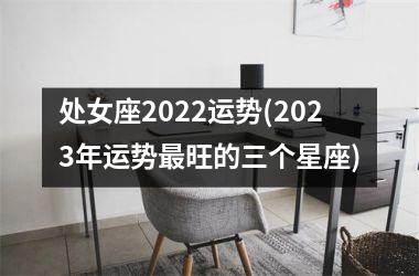 处女座2022运势(2023年运势最旺的三个星座)