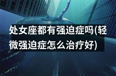 <h3>处女座都有强迫症吗(轻微强迫症怎么治疗好)