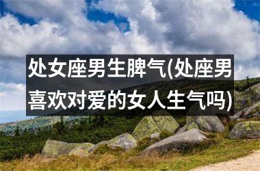 <h3>处女座男生脾气(处座男喜欢对爱的女人生气吗)