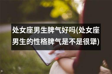 <h3>处女座男生脾气好吗(处女座男生的性格脾气是不是很犟)