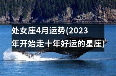 处女座4月运势(2025年开始走十年好运的星座)