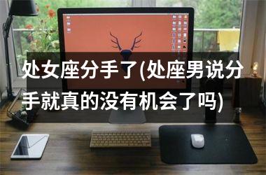 <h3>处女座分手了(处座男说分手就真的没有机会了吗)